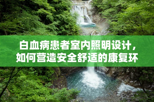 白血病患者室内照明设计，如何营造安全舒适的康复环境？