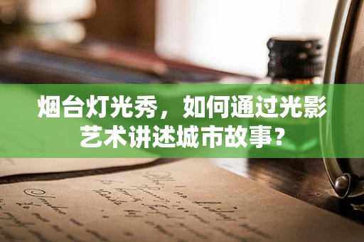 烟台灯光秀，如何通过光影艺术讲述城市故事？