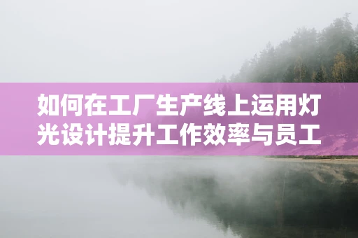 如何在工厂生产线上运用灯光设计提升工作效率与员工舒适度？