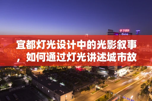 宜都灯光设计中的光影叙事，如何通过灯光讲述城市故事？