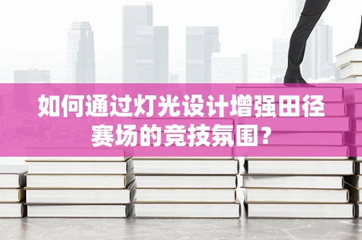 如何通过灯光设计增强田径赛场的竞技氛围？