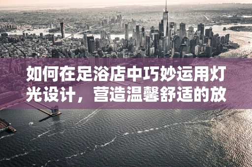 如何在足浴店中巧妙运用灯光设计，营造温馨舒适的放松氛围？