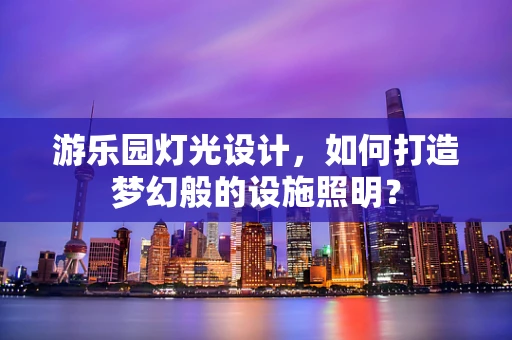 游乐园灯光设计，如何打造梦幻般的设施照明？