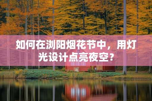 如何在浏阳烟花节中，用灯光设计点亮夜空？