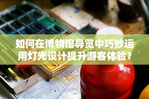 如何在博物馆导览中巧妙运用灯光设计提升游客体验？