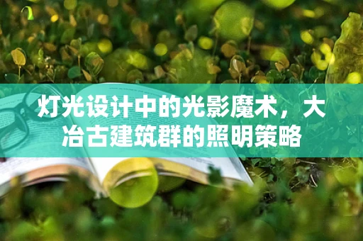 灯光设计中的光影魔术，大冶古建筑群的照明策略
