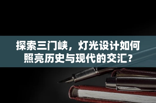 探索三门峡，灯光设计如何照亮历史与现代的交汇？