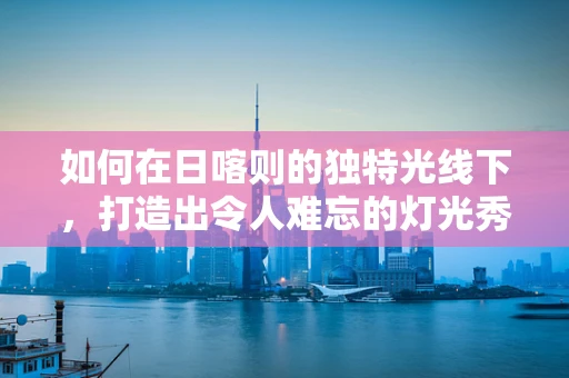 如何在日喀则的独特光线下，打造出令人难忘的灯光秀？