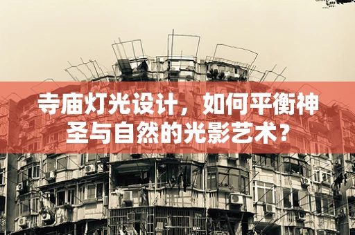 寺庙灯光设计，如何平衡神圣与自然的光影艺术？