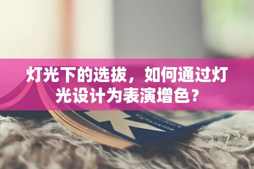 灯光下的选拔，如何通过灯光设计为表演增色？