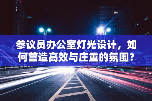 参议员办公室灯光设计，如何营造高效与庄重的氛围？