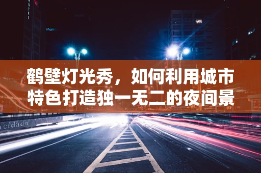 鹤壁灯光秀，如何利用城市特色打造独一无二的夜间景观？