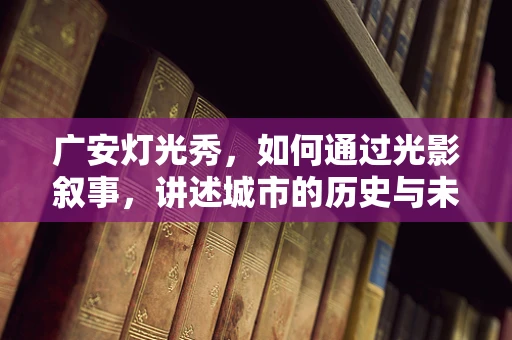 广安灯光秀，如何通过光影叙事，讲述城市的历史与未来？