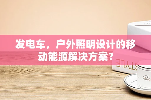 发电车，户外照明设计的移动能源解决方案？