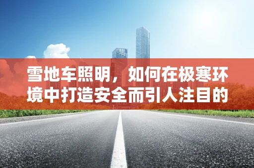 雪地车照明，如何在极寒环境中打造安全而引人注目的光影效果？