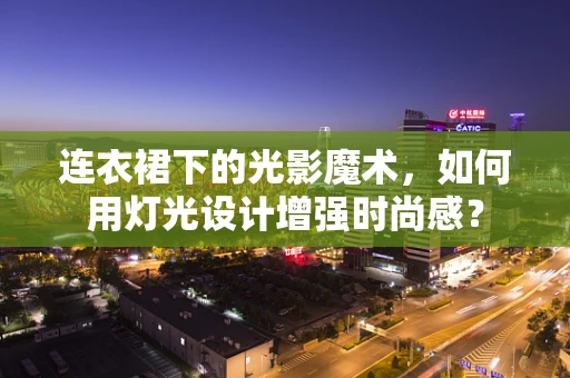 连衣裙下的光影魔术，如何用灯光设计增强时尚感？