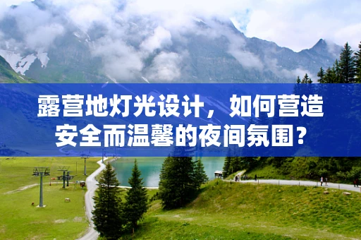 露营地灯光设计，如何营造安全而温馨的夜间氛围？