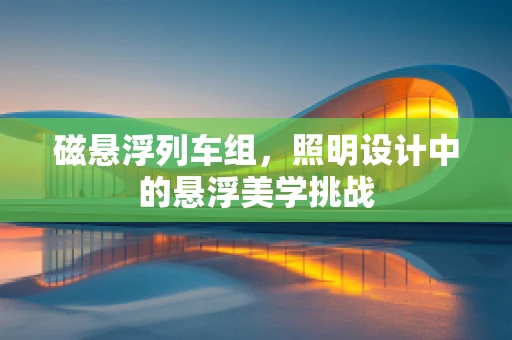磁悬浮列车组，照明设计中的悬浮美学挑战