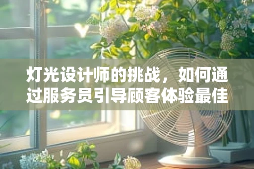 灯光设计师的挑战，如何通过服务员引导顾客体验最佳光影氛围？