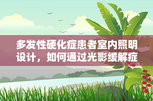 多发性硬化症患者室内照明设计，如何通过光影缓解症状？