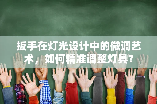 扳手在灯光设计中的微调艺术，如何精准调整灯具？