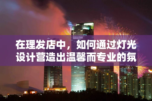 在理发店中，如何通过灯光设计营造出温馨而专业的氛围？