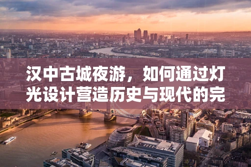 汉中古城夜游，如何通过灯光设计营造历史与现代的完美融合？