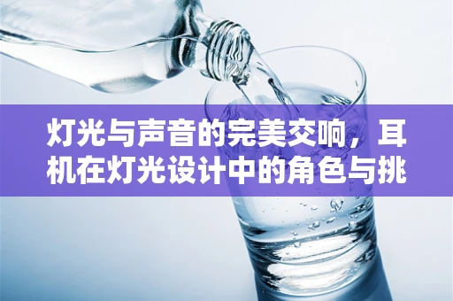 灯光与声音的完美交响，耳机在灯光设计中的角色与挑战