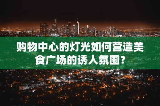 购物中心的灯光如何营造美食广场的诱人氛围？