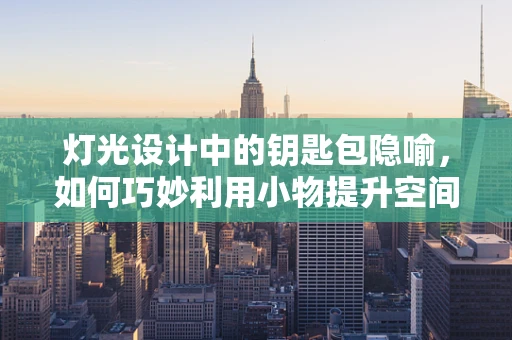 灯光设计中的钥匙包隐喻，如何巧妙利用小物提升空间氛围？