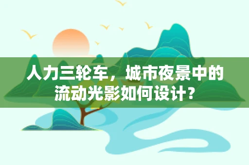 人力三轮车，城市夜景中的流动光影如何设计？