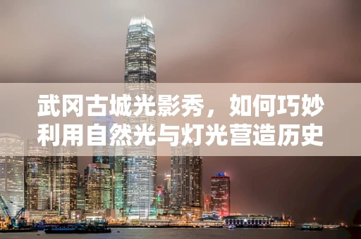 武冈古城光影秀，如何巧妙利用自然光与灯光营造历史氛围？