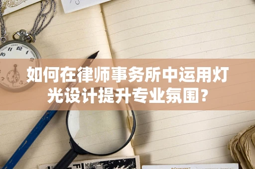 如何在律师事务所中运用灯光设计提升专业氛围？