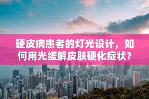 硬皮病患者的灯光设计，如何用光缓解皮肤硬化症状？