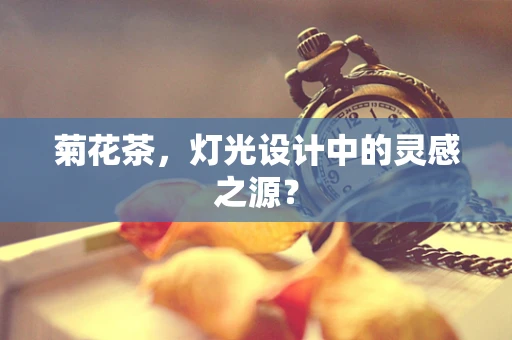 菊花茶，灯光设计中的灵感之源？