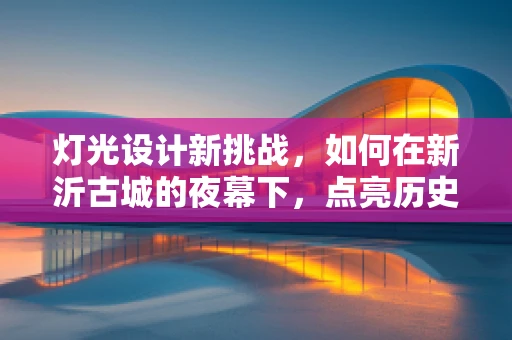灯光设计新挑战，如何在新沂古城的夜幕下，点亮历史与现代的交融？