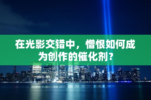 在光影交错中，憎恨如何成为创作的催化剂？
