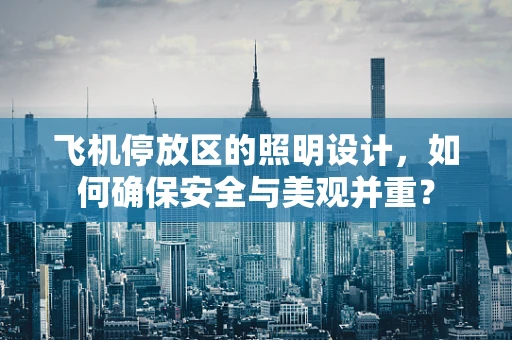 飞机停放区的照明设计，如何确保安全与美观并重？