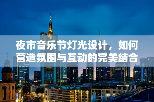 夜市音乐节灯光设计，如何营造氛围与互动的完美结合？