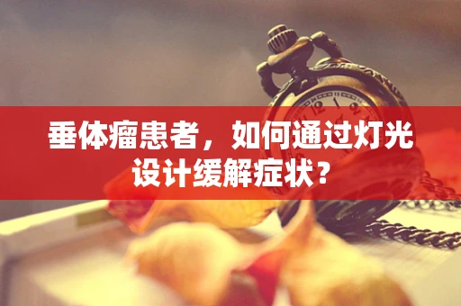 垂体瘤患者，如何通过灯光设计缓解症状？