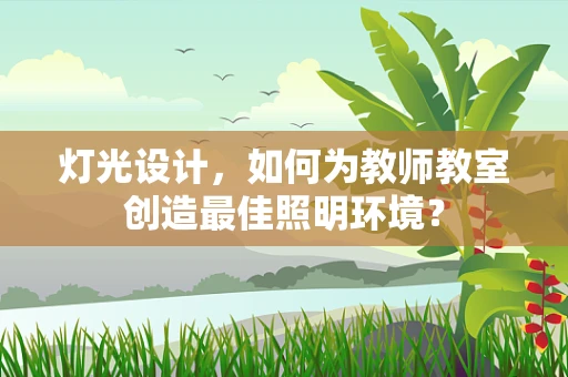 灯光设计，如何为教师教室创造最佳照明环境？