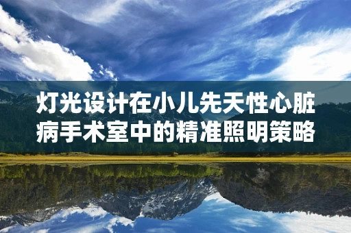 灯光设计在小儿先天性心脏病手术室中的精准照明策略