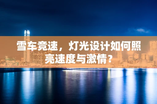 雪车竞速，灯光设计如何照亮速度与激情？