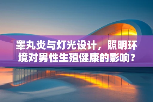 睾丸炎与灯光设计，照明环境对男性生殖健康的影响？