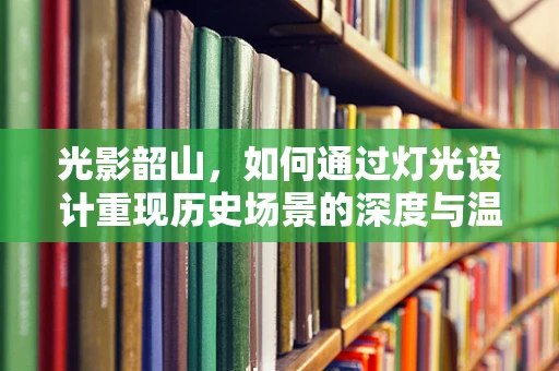 光影韶山，如何通过灯光设计重现历史场景的深度与温度？