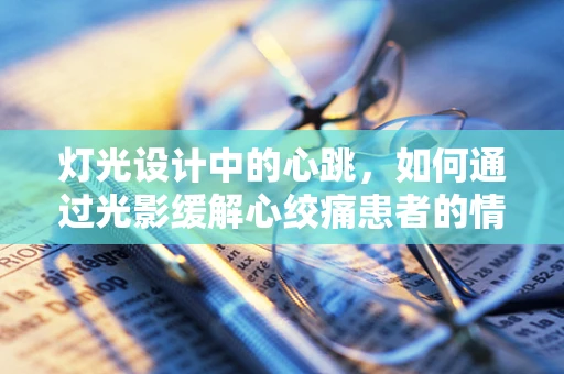 灯光设计中的心跳，如何通过光影缓解心绞痛患者的情绪？