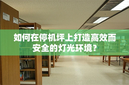 如何在停机坪上打造高效而安全的灯光环境？