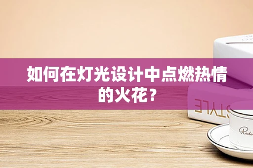 如何在灯光设计中点燃热情的火花？