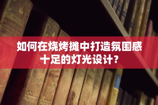 如何在烧烤摊中打造氛围感十足的灯光设计？