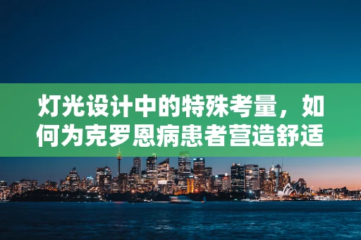 灯光设计中的特殊考量，如何为克罗恩病患者营造舒适的光环境？